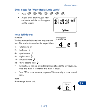 Page 120[ 107 ]Fun and games
17
Enter notes for Mary Had a Little Lamb.
•Press       . 
• As you press each key, you hear 
each note and the entries appear 
on the screen:
Note definitions:
Duration
 
The first number indicates how long the note 
lasts. The smaller the number, the longer it lasts.
1
 -  whole note 
2
 -half note 
4
 - quarter note 
8
 - eighth note 
16
 - sixteenth note 
32
 - thirty-second note 
• The next note entered keeps the same duration as the previous note. 
Press 8
 to make it shorter...