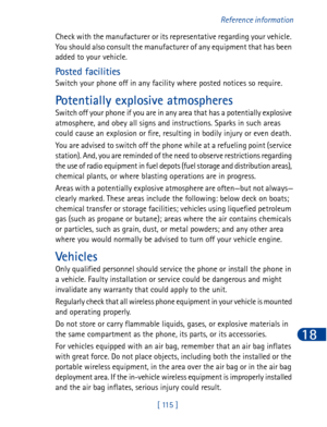 Page 128[ 115 ]Reference information
18
Check with the manufacturer or its representative regarding your vehicle. 
You should also consult the manufacturer of any equipment that has been 
added to your vehicle.
Posted facilities
Switch your phone off in any facility where posted notices so require.
Potentially explosive atmospheres
Switch off your phone if you are in any area that has a potentially explosive 
atmosphere, and obey all signs and instructions. Sparks in such areas 
could cause an explosion or fire,...