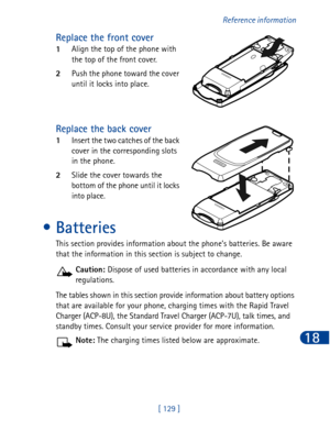 Page 142[ 129 ]Reference information
18
Replace the front cover
1Align the top of the phone with 
the top of the front cover. 
2Push the phone toward the cover 
until it locks into place.
Replace the back cover
1Insert the two catches of the back 
cover in the corresponding slots 
in the phone. 
2Slide the cover towards the 
bottom of the phone until it locks 
into place.
•Batteries
This section provides information about the phone’s batteries. Be aware 
that the information in this section is subject to...