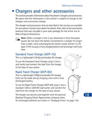 Page 144[ 131 ]Reference information
18
• Chargers and other accessories
This section provides information about the phone’s chargers and accessories. 
Be aware that the information in this section is subject to change as the 
chargers and accessories change.
The chargers and accessories that are described in this section are available 
for your phone. Contact your dealer for details. Also, refer to the accessories 
brochure that was included in your sales package for the entire line of 
Nokia Original...