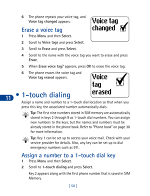 Page 7111
[ 58 ] 6The phone repeats your voice tag, and 
Voice tag changed
 appears.
Erase a voice tag
1Press Menu 
and then Select
. 
2Scroll to Voi ce t ag s 
and press Select
.
3Scroll to Erase
 and press Select
.
4Scroll to the name with the voice tag you want to erase and press 
Erase
.  
5When Erase voice tag?
 appears, press OK
 to erase the voice tag.
6The phone erases the voice tag and 
Voice tag erased 
appears.
• 1-touch dialing
Assign a name and number to a 1-touch dial location so that when you...