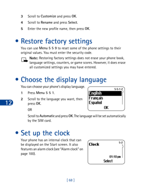 Page 8112
[ 68 ] 3Scroll to Customize
 and press OK
. 
4Scroll to Rename
 and press Select
.
5Enter the new profile name, then press OK
. 
• Restore factory settings
You can use Menu
 5 5 9
 to reset some of the phone settings to their 
original values. You must enter the security code.
Note: Restoring factory settings does not erase your phone book, 
language settings, counters, or game scores. However, it does erase 
all customized settings you may have entered.
• Choose the display language
You can choose...