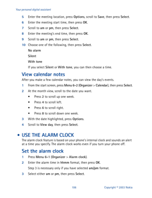 Page 113106 Copyright © 2003 Nokia Your personal digital assistant
5
Enter the meeting location, press Options
, scroll to Save
, then press Select
.
6
Enter the meeting start time, then press OK
. 
7
Scroll to am
 or pm
, then press Select
.
8
Enter the meeting’s end time, then press OK
. 
9
Scroll to am
 or pm
, then press Select
.
10
Choose one of the following, then press Select
.
No alarm
Silent
With tone
If you select Silent
 or With tone
, you can then choose a time.
View calendar notes
After you make a...