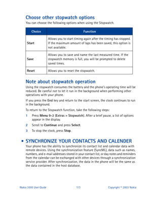 Page 120Nokia 3595 User Guide#446Copyright © 2003 Nokia
Choose other stopwatch options
You can choose the following options when using the Stopwatch.
Note about stopwatch operation
Using the stopwatch consumes the battery and the phones operating time will be 
reduced. Be careful not to let it run in the background when performing other 
operations with your phone. 
If you press the End 
key and return to the start screen, the clock continues to run 
in the background.
To return to the Stopwatch function, take...