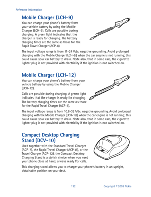 Page 139132 Copyright © 2003 Nokia Reference information
Mobile Charger (LCH-9)
You can charge your phone’s battery from 
your vehicle battery by using the Mobile 
Charger (LCH-9). Calls are possible during 
charging. A green light indicates that the 
charger is ready for charging. The battery 
charging times are the same as those for the 
Rapid Travel Charger (ACP-8).
The input voltage range is from 11-24 Vdc, negative grounding. Avoid prolonged 
charging with the Mobile Charger (LCH-9) when the car engine is...