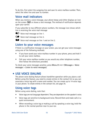 Page 62Nokia 3595 User Guide#88Copyright © 2003 Nokia
To do this, first select the outgoing line and save its voice mailbox number. Then, 
select the other line and save its number.
Voice mail indicators 
When you receive a voice message, your phone beeps and either displays an icon 
on the screen   or shows a text message. The method of notification depends 
upon your carrier. 
If you subscribe to two different phone numbers, the message icon shows which 
line is receiving the voice mail message 
  Voice mail...