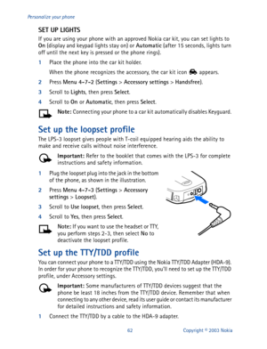 Page 6962 Copyright © 2003 Nokia Personalize your phone
SET UP LIGHTS
If you are using your phone with an approved Nokia car kit, you can set lights to 
On
 (display and keypad lights stay on) or Automatic
 (after 15 seconds, lights turn 
off until the next key is pressed or the phone rings). 
1
Place the phone into the car kit holder. 
When the phone recognizes the accessory, the car kit icon   appears. 
2
Press Menu
 4-7-2
 (Settings
 > Accessory
 settings
 > Handsfree
).
3
Scroll to Lights
, then press...