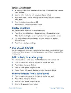 Page 78Nokia 3595 User Guide#:4Copyright © 2003 Nokia
SCREEN SAVER TIMEOUT
1
At the start screen, press Menu 4-5-4
 (Settings
 > Display settings
 >
 Screen 
saver timeout
).
2
Scroll to either 2 minutes
 or 5 minutes
 and press Select
. 
3
If you want to set a custom time (up to 60 minutes), scroll to Other
 and 
press Select
. 
4
Enter the custom time and press OK
. 
A confirmation note appears on the screen.
Display brightness
You can change the brightness of the phone display.
1
Press Menu 4-5-5
 (Settings...