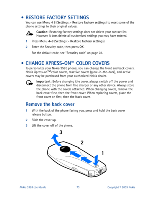 Page 80Nokia 3595 User Guide#:6Copyright © 2003 Nokia
 • RESTORE FACTORY SETTINGS
You can use Menu
 4 8 (Settings
 > Restore factory settings
) to reset some of the 
phone settings to their original values. 
Caution: 
Restoring factory settings does not delete your contact list. 
However, it does delete all customized settings you may have entered.
1
Press Menu
 4-8
 (Settings
 > Restore factory settings
).
2
Enter the Security code, then press OK
.
For the default code, see “Security code” on page 78.
 •...
