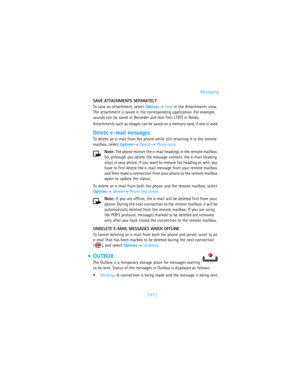 Page 106[ 97 ]Messaging
SAVE ATTACHMENTS SEPARATELY
To save an attachment, select Options→ Save in the Attachments view. 
The attachment is saved in the corresponding application. For example, 
sounds can be saved in Recorder and text files (.TXT) in Notes. 
Attachments such as images can be saved on a memory card, if one is used.
Delete e-mail messages
To delete an e-mail from the phone while still retaining it in the remote 
mailbox, select Options→ Delete → Phone only.
Note: The phone mirrors the e-mail...