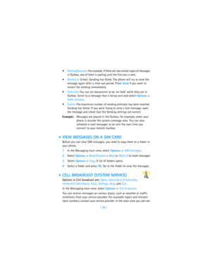 Page 107[ 98 ] Waiting/Queued—For example, if there are two similar types of messages 
in Outbox, one of them is waiting until the first one is sent.
Resend at (time)—Sending has failed. The phone will try to send the 
message again after a time-out period. Press Send if you want to 
restart the sending immediately.
Deferred—You can set documents to be ‘on hold’ while they are in 
Outbox. Scroll to a message that is being sent and select Options→ 
Defer sending.
Failed—The maximum number of sending attempts...