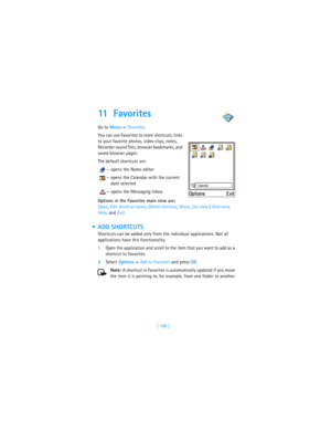 Page 117[ 108 ]
11 F a v o r i t e s
Go to Menu→ Favorites.
You can use Favorites to store shortcuts, links 
to your favorite photos, video clips, notes, 
Recorder sound files, browser bookmarks, and 
saved browser pages.
The default shortcuts are:
 —opens the Notes editor
 —opens the Calendar with the current 
date selected
 —opens the Messaging Inbox 
Options in the Favorites main view are: 
Open, Edit shortcut name, Delete shortcut, Move, List view / Grid view, 
Help, and Exit.
 ADD SHORTCUTS
Shortcuts can...