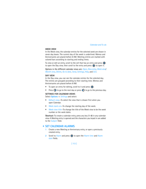 Page 122[ 113 ]Calendar and To-do
WEEK VIEW
In the Week view, the calendar entries for the selected week are shown in 
seven day boxes. The current day of the week is underlined. Memos and 
Anniversaries are placed before 8 AM. Meeting entries are marked with 
colored bars according to starting and ending times.
To view or edit an entry, scroll to the cell that has an entry and press   
to open the Day view, then scroll to the entry and press   to open it.
Options in the different calendar views are: Open, New...