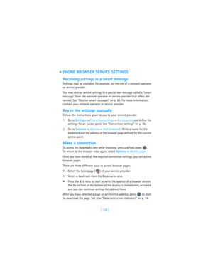 Page 135[ 126 ]
 PHONE BROWSER SERVICE SETTINGS
Receiving settings in a smart message
Settings may be available, for example, on the site of a network operator 
or service provider.
You may receive service settings in a special text message called a “smart 
message” from the network operator or service provider that offers the 
service. See “Receive smart messages” on p. 90. For more information, 
contact your network operator or service provider.
Key in the settings manually
Follow the instructions given to...