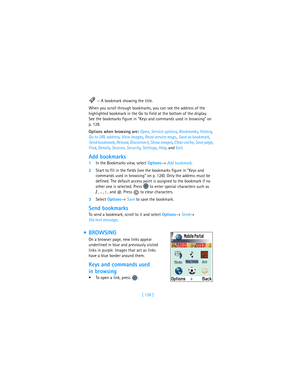 Page 137[ 128 ] —A bookmark showing the title.
When you scroll through bookmarks, you can see the address of the 
highlighted bookmark in the Go to field at the bottom of the display. 
See the bookmarks figure in “Keys and commands used in browsing” on 
p. 128.
Options when browsing are: Open, Service options, Bookmarks, History, 
Go to URL address, View images, Read service msgs., Save as bookmark, 
Send bookmark, Reload, Disconnect, Show images, Clear cache, Save page, 
Find, Details, Session, Security,...