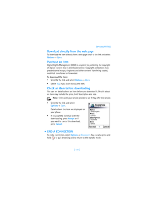 Page 140[ 131 ]Services (XHTML)
Download directly from the web page
To download the item directly from a web page scroll to the link and select 
Options→ Open.
Purchase an item
Digital Rights Management (DRM) is a system for protecting the copyright 
of digital content that is distributed online. Copyright protections may 
prevent some images, ringtones and other content from being copied, 
modified, transferred or forwarded.
To download the item:
Scroll to the link and select Options→ Open.
Select Buy if you...