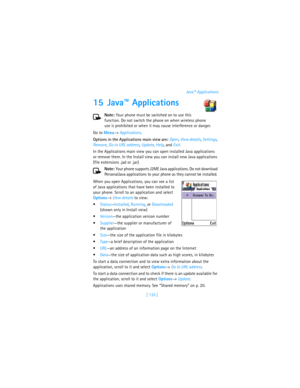 Page 142[ 133 ]Java™ Applications
15 Java™ Applications
Note: Your phone must be switched on to use this 
function. Do not switch the phone on when wireless phone 
use is prohibited or when it may cause interference or danger.
Go to Menu→ Applications.
Options in the Applications main view are: Open, View details, Settings, 
Remove, Go to URL address, Update, Help, and Exit.
In the Applications main view you can open installed Java applications 
or remove them. In the Install view you can install new Java...