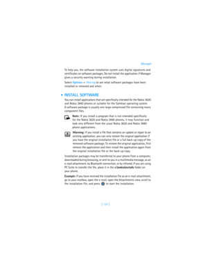 Page 146[ 137 ]Manager
To help you, the software installation system uses digital signatures and 
certificates on software packages. Do not install the application if Manager 
gives a security warning during installation.
Select Options→ View log to see what software packages have been 
installed or removed and when.
 INSTALL SOFTWARE
You can install applications that are specifically intended for the Nokia 3620 
and Nokia 3660 phones or suitable for the Symbian operating system. 
A software package is usually...