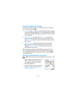 Page 151[ 142 ]
Bluetooth application settings
To modify the Bluetooth application settings, scroll to the setting you 
want to change and press 
.
Bluetooth—Select On if you want to use Bluetooth wireless technology. 
If you set the Bluetooth application Off all active Bluetooth connections 
are ended and the Bluetooth application cannot be used for sending 
or receiving data.
My phones visibility—If you select Shown to all, your phone can 
be found by other Bluetooth devices during device search. If you...