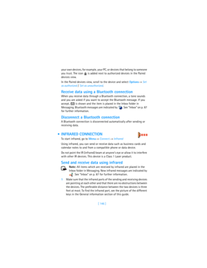 Page 155[ 146 ] your own devices, for example, your PC, or devices that belong to someone 
you trust. The icon   is added next to authorized devices in the Paired 
devices view.
In the Paired devices view, scroll to the device and select Options→ Set 
as authorized / Set as unauthorized.
Receive data using a Bluetooth connection
When you receive data through a Bluetooth connection, a tone sounds 
and you are asked if you want to accept the Bluetooth message. If you 
accept,   is shown and the item is placed in...