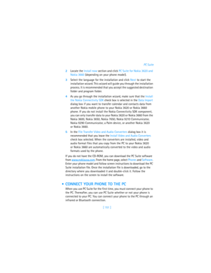 Page 160[ 151 ]PC Suite
2Locate the Install now section and click PC Suite for Nokia 3620 and 
Nokia 3660 (depending on your phone model).
3Select the language for the installation and click Next to start the 
installation wizard. This wizard will guide you through the installation 
process. It is recommended that you accept the suggested destination 
folder and program folder.
4As you go through the installation wizard, make sure that the Install 
the Nokia Connectivity SDK check box is selected in the Data...