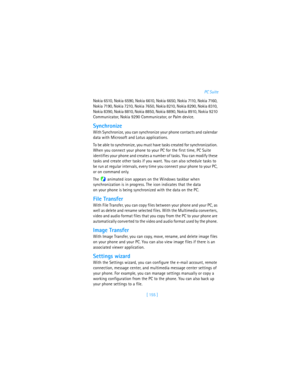 Page 164[ 155 ]PC Suite
Nokia 6510, Nokia 6590, Nokia 6610, Nokia 6650, Nokia 7110, Nokia 7160, 
Nokia 7190, Nokia 7210, Nokia 7650, Nokia 8210, Nokia 8290, Nokia 8310, 
Nokia 8390, Nokia 8810, Nokia 8850, Nokia 8890, Nokia 8910, Nokia 9210 
Communicator, Nokia 9290 Communicator, or Palm device.
Synchronize
With Synchronize, you can synchronize your phone contacts and calendar 
data with Microsoft and Lotus applications. 
To be able to synchronize, you must have tasks created for synchronization. 
When you...