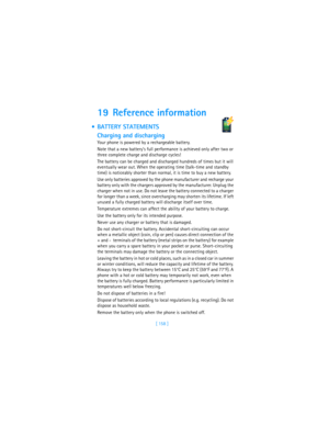 Page 167[ 158 ]
19 Reference information
 BATTERY STATEMENTS   
 
 
 
 
 
 
 
 
 
 
 
 
 
Charging and discharging
Your phone is powered by a rechargeable battery.
Note that a new batterys full performance is achieved only after two or 
three complete charge and discharge cycles!
The battery can be charged and discharged hundreds of times but it will 
eventually wear out. When the operating time (talk-time and standby 
time) is noticeably shorter than normal, it is time to buy a new battery.
Use only batteries...