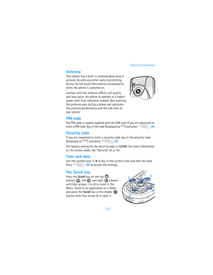 Page 18[ 9 ]General information
Antenna
Your phone has a built-in antenna (gray area in 
picture). As with any other radio transmitting 
device, do not touch the antenna unnecessarily 
when the phone is switched on. 
Contact with the antenna affects call quality 
and may cause the phone to operate at a higher 
power level than otherwise needed. Not touching 
the antenna area during a phone call optimizes 
the antenna performance and the talk time of 
your phone.
PIN code
The PIN code is usually supplied with...