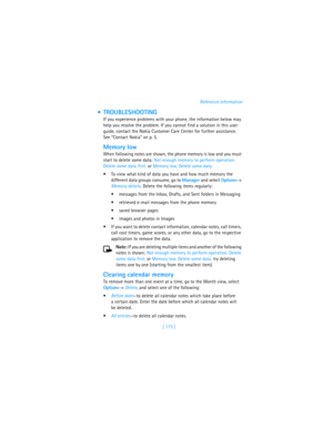 Page 182[ 173 ]Reference information
 TROUBLESHOOTING
If you experience problems with your phone, the information below may 
help you resolve the problem. If you cannot find a solution in this user 
guide, contact the Nokia Customer Care Center for further assistance. 
See “Contact Nokia” on p. 5.
Memory low
When following notes are shown, the phone memory is low and you must 
start to delete some data: Not enough memory to perform operation. 
Delete some data first. or Memory low. Delete some data. 
To view...