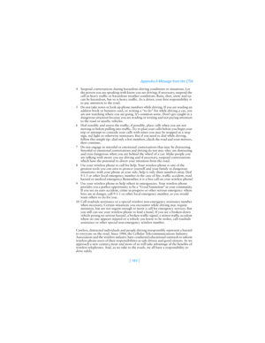 Page 192[ 183 ]Appendix A Message from the CTIA
4 Suspend conversations during hazardous driving conditions or situations. Let 
the person you are speaking with know you are driving; if necessary, suspend the 
call in heavy traffic or hazardous weather conditions. Rain, sleet, snow and ice 
can be hazardous, but so is heavy traffic. As a driver, your first responsibility is 
to pay attention to the road.
5 Do not take notes or look up phone numbers while driving. If you are reading an 
address book or business...