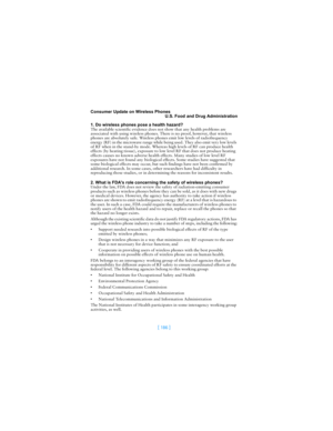 Page 195[ 186 ]
Consumer Update on Wireless Phones
U.S. Food and Drug Administration
1. Do wireless phones pose a health hazard?
The available scientific evidence does not show that any health problems are 
associated with using wireless phones. There is no proof, however, that wireless 
phones are absolutely safe. Wireless phones emit low levels of radiofrequency 
energy (RF) in the microwave range while being used. They also emit very low levels 
of RF when in the stand-by mode. Whereas high levels of RF can...