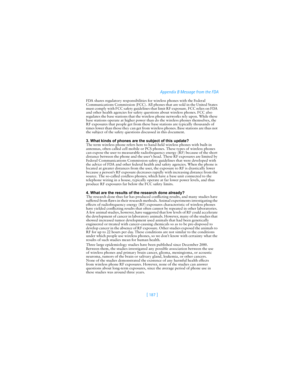 Page 196[ 187 ]Appendix B Message from the FDA
FDA shares regulatory responsibilities for wireless phones with the Federal 
Communications Commission (FCC). All phones that are sold in the United States 
must comply with FCC safety guidelines that limit RF exposure. FCC relies on FDA 
and other health agencies for safety questions about wireless phones. FCC also 
regulates the base stations that the wireless phone networks rely upon. While these 
base stations operate at higher power than do the wireless phones...