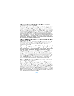 Page 197[ 188 ]
5. What research is needed to decide whether RF exposure from 
wireless phones poses a health risk?
A combination of laboratory studies and epidemiological studies of people actually 
using wireless phones would provide some of the data that are needed. Lifetime 
animal exposure studies could be completed in a few years. However, very large 
numbers of animals would be needed to provide reliable proof of a cancer promoting 
effect if one exists. Epidemiological studies can provide data that is...