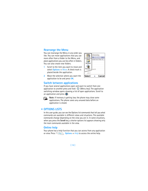 Page 25[ 16 ]
Rearrange the Menu
You can rearrange the Menu in any order you 
like. You can move applications that you use 
more often from a folder to the Menu, and 
place applications you use less often in folders. 
You can also create new folders.
1Scroll to the item you want to move and 
select Options→ Move. A check mark is 
placed beside the application.
2Move the selection where you want the 
application to be and press OK. 
Switch between applications
If you have several applications open and want to...