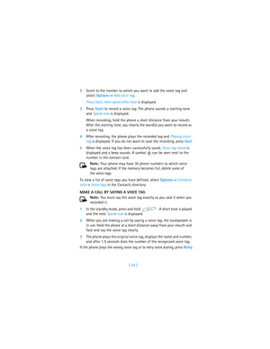 Page 63[ 54 ] 2Scroll to the number to which you want to add the voice tag and 
select Options→ Add voice tag. 
Press Start, then speak after tone is displayed.
3Press Start to record a voice tag. The phone sounds a starting tone 
and Speak now is displayed.
When recording, hold the phone a short distance from your mouth. 
After the starting tone, say clearly the word(s) you want to record as 
a voice tag.
4After recording, the phone plays the recorded tag and Playing voice 
tag is displayed. If you do not want...