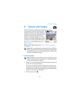 Page 68[ 59 ]Camera and images
6 Camera and images
With the camera you can take pictures of people 
or events while on the move. The pictures are 
automatically saved in the Images application, 
where you can rename them and organize them 
in folders. You can also send photos to your 
friends in a multimedia message, as an e-mail 
attachment, or through a Bluetooth or infrared 
connection. The camera produces JPEG pictures.
Press Camera in the standby mode or go to 
Menu→ Camera.
Options before taking a picture...
