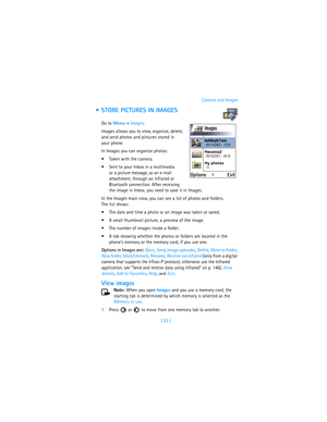 Page 72[ 63 ]Camera and images
 STORE PICTURES IN IMAGES
Go to Menu→ Images.
Images allows you to view, organize, delete, 
and send photos and pictures stored in 
your phone. 
In Images you can organize photos: 
Taken with the camera.
Sent to your Inbox in a multimedia 
or a picture message, as an e-mail 
attachment, through an infrared or 
Bluetooth connection. After receiving 
the image in Inbox, you need to save it in Images.
In the Images main view, you can see a list of photos and folders. 
The list...