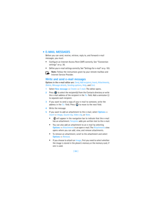 Page 95[ 86 ]
 E-MAIL MESSAGES
Before you can send, receive, retrieve, reply to, and forward e-mail 
messages, you must:
Configure an Internet Access Point (IAP) correctly. See “Connection 
settings” on p. 36.
Define your e-mail settings correctly. See “Settings for e-mail” on p. 103.
Note: Follow the instructions given by your remote mailbox and 
Internet Service Provider.
Write and send e-mail messages
Options in the e-mail editor are: Send, Add recipient, Insert, Attachments, 
Delete, Message details,...