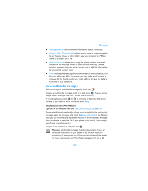 Page 98[ 89 ]Messaging
Message details—shows detailed information about a message.
Move to folder /Copy to folder—allows you to move or copy message(s) 
to My folders, Inbox, or other folders you have created. See “Move 
items to a folder” on p. 18.
Add to Contacts—allows you to copy the phone number or e-mail 
address of the message sender to the Contacts directory. Choose 
whether you want to create a new contact card or add the information 
to an existing contact card.
Find—searches the message for phone...