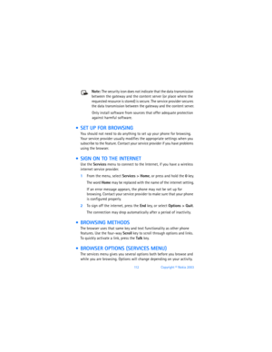 Page 12111 2Copyright © Nokia 2003
Note: The security icon does not indicate that the data transmission 
between the gateway and the content server (or place where the 
requested resource is stored) is secure. The service provider secures 
the data transmission between the gateway and the content server.
Only install software from sources that offer adequate protection 
against harmful software.
  SET UP FOR BROWSING
You should not need to do anything to set up your phone for browsing. 
Your service provider...