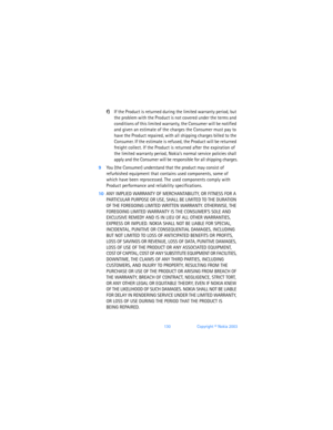 Page 139130Copyright © Nokia 2003
f)If the Product is returned during the limited warranty period, but 
the problem with the Product is not covered under the terms and 
conditions of this limited warranty, the Consumer will be notified 
and given an estimate of the charges the Consumer must pay to 
have the Product repaired, with all shipping charges billed to the 
Consumer. If the estimate is refused, the Product will be returned 
freight collect. If the Product is returned after the expiration of 
the limited...