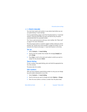 Page 76Nokia 6560 User Guide 67Copyright © Nokia 2003 Personalize phone settings
  1-TOUCH DIALING
You must store names and numbers in your phone book before you can 
use speed dialing (1-touch dialing). 
To set up speed dialing, assign a name from the phone book to a 1-touch dial 
location, using keys 2-9. When you press and hold the key, the phone 
automatically dials the associated number.
The 1 key is used exclusively to dial your voice mailbox. See “Voice mail” 
on page 57 for more information.
The 2 key...