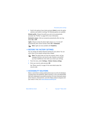 Page 80Nokia 6560 User Guide 71Copyright © Nokia 2003 Personalize phone settings
2Scroll to the option of your choice and press Select to enter the option 
submenu and modify its settings. The following options are available:
Default profile—Choose the profile you wish to be automatically 
activated. See 
“Profiles” on page 59 for more information.
Automatic answer—Calls are answered automatically after one ring. 
Select On or Off.
Lights—Choose to keep the phone lights always on, or to shut off 
automatically...