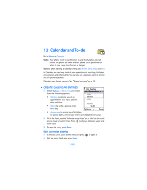 Page 117[ 108 ]
1 2 C a l e n d a r  a n d  T o - d o                       
Go to 
Menu→ 
Calendar.
Note:Your phone must be switched on to use this function. Do not 
switch the phone on when wireless phone use is prohibited or 
when it may cause interference or danger.
Options when editing a calendar entry are: Delete, 
Send,
 Help, and 
Exit.
In Calendar, you can keep track of your appointments, meetings, birthdays, 
anniversaries, and other events. You can also set a calendar alarm to remind 
you of upcoming...