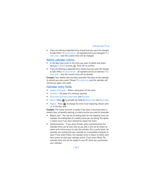Page 118[ 109 ]Calendar and To-do
 If you are editing a repeated entry, choose how you want the changes 
to take effect: All occurrences - all repeated entries are changed / This 
entry only
 - only the current entry will be changed.
Delete calendar entries
 In the Day view, scroll to the entry you want to delete and select 
Options→ 
Delete or press  . Press 
OK to confirm.
 If you are deleting a repeated entry, choose how you want the change 
to take effect: All occurrences - all repeated entries are...