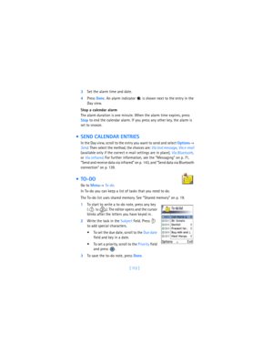 Page 121[ 112 ] 3Set the alarm time and date.
4Press 
Done. An alarm indicator   is shown next to the entry in the 
Day view.
Stop a calendar alarm
The alarm duration is one minute. When the alarm time expires, press 
Stop to end the calendar alarm. If you press any other key, the alarm is 
set to snooze.
  SEND CALENDAR ENTRIES
In the Day view, scroll to the entry you want to send and select 
Options→ 
Send. Then select the method, the choices are:
 Via text message, 
Via e-mail 
(available only if the correct...