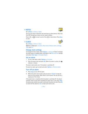 Page 127[ 118 ]
 NOTES
Go to 
Menu→ 
Extras→ 
Notes.
You can link notes to Favorites and send them to other devices. Plain text 
files (TXT format) you receive can be saved to Notes.
Press (  to  ) to start to write. Press   to clear letters. Press 
Done 
to save.
 CLOCK
Go to 
Menu→ 
Extras→ 
Clock.
Options in Clock are: 
Set alarm, 
Reset alarm, 
Remove alarm, 
Settings, 
Help, and 
Exit.
Change clock settings
To change the time or date, select 
Options→ 
Settings in Clock. To change 
the clock shown in...