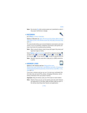 Page 128[ 119 ]Extras
Note:Do not press 
Yes when wireless phone use is prohibited or when it 
may cause interference or danger.
 RECORDER
Go to 
Menu→ 
Extras→ 
Recorder.
Options in Recorder are: Open, 
Record sound clip, 
Delete, 
Move to phone 
mem, 
Move to mem. card, 
Rename sound clip,
 Send,
 Add to Favorites,
 Help,
 
and 
Exit.
The voice recorder allows you to record telephone conversations and voice 
memos. If you are recording a telephone conversation, both parties will 
hear a tone every five...