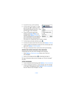 Page 135[ 126 ]  To scroll the view, use the scroll key.
 To enter letters and numbers in a field, 
press the keys   to  . Press   to 
enter special characters such as 
/, 
., 
:, and 
@. Press   to clear characters.
 To go to the previous page while 
browsing, press 
Back. If 
Back is not 
available, select 
Options→ 
History to 
view a chronological list of the pages you 
have visited during a browsing session. 
The history list is cleared each time a session is closed.
 To check boxes and make selections,...