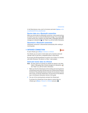 Page 152[ 143 ]Connectivity
In the Paired devices view, scroll to the device and select 
Options→ 
Set 
as authorized / 
Set as unauthorized.
Receive data via a Bluetooth connection
When you receive data via a Bluetooth connection, a tone sounds and you 
are asked if you want to accept the Bluetooth message. If you accept,   
is shown and the item is placed in the Inbox folder in Messaging. Bluetooth 
messages are indicated by  . See “Inbox” on p. 85 for further information.
Disconnect a Bluetooth connection
A...